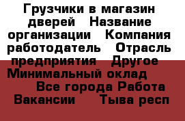 Грузчики в магазин дверей › Название организации ­ Компания-работодатель › Отрасль предприятия ­ Другое › Минимальный оклад ­ 17 000 - Все города Работа » Вакансии   . Тыва респ.